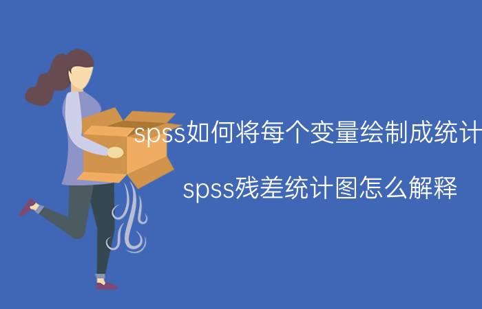 spss如何将每个变量绘制成统计图 spss残差统计图怎么解释？